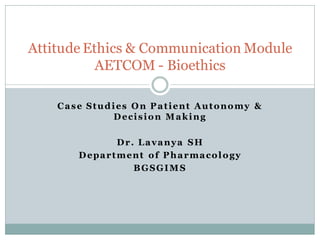 Case Studies On Patient Autonomy &
Decision Making
Dr. Lavanya SH
Department of Pharmacology
BGSGIMS
Attitude Ethics & Communication Module
AETCOM - Bioethics
 
