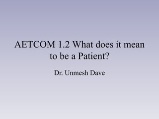 AETCOM 1.2 What does it mean
to be a Patient?
Dr. Unmesh Dave
 
