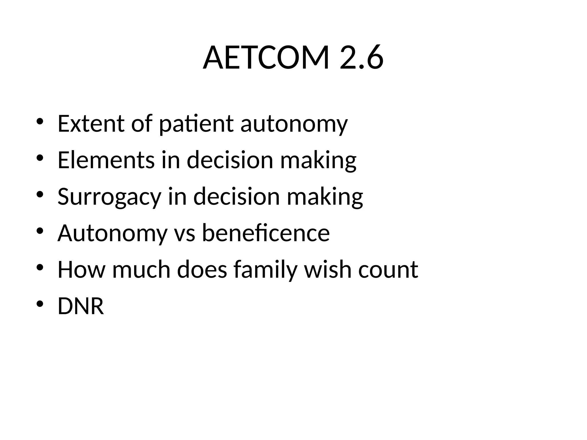 AETCOM 2.6
• Extent of patient autonomy
• Elements in decision making
• Surrogacy in decision making
• Autonomy vs beneficence
• How much does family wish count
• DNR
 