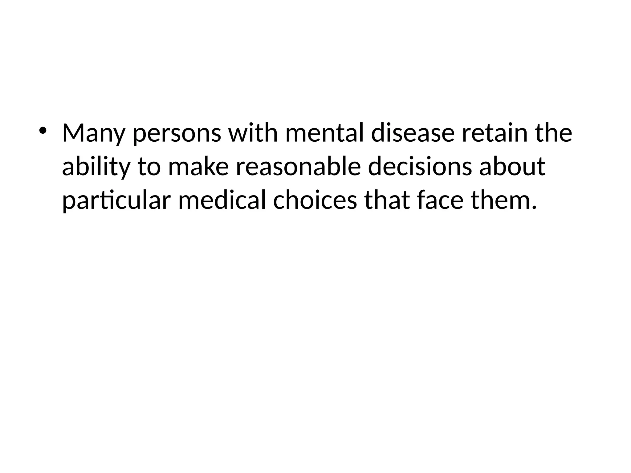 • Many persons with mental disease retain the
ability to make reasonable decisions about
particular medical choices that face them.
 