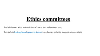 Ethics committees
Can help in cases where patients left no AD and/or have no health care proxy
Provide both legal and moral support to doctors when there are no further treatment options available
 