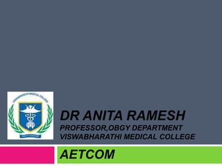 DR ANITA RAMESH
PROFESSOR,OBGY DEPARTMENT
VISWABHARATHI MEDICAL COLLEGE
AETCOM
 