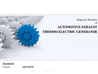 Design and fabrication
of
AUTOMOTIVE EXHAUST
THERMO-ELECTRIC GENERATOR
Presented by
T.Kumar 16815A0339
 