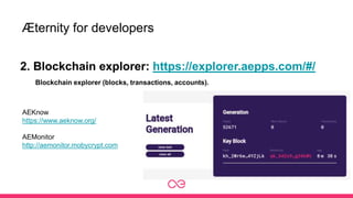 Æternity for developers
2. Blockchain explorer: https://explorer.aepps.com/#/
Blockchain explorer (blocks, transactions, accounts).
AEKnow
https://www.aeknow.org/
AEMonitor
http://aemonitor.mobycrypt.com
 
