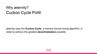 Why æternity?
æternity uses the Cuckoo Cycle, a memory bound mining algorithm, in
order to achieve the greatest decentralization possible.
Cuckoo Cycle PoW.
 
