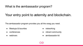 What is the æmbassador program?
Your entry point to æternity and blockchain.
The æmbassador program provides you all the swag you need.
● Meetups & bounties
● conferences
● webinars
● networking
● vibrant community
● æmbassador kit
 