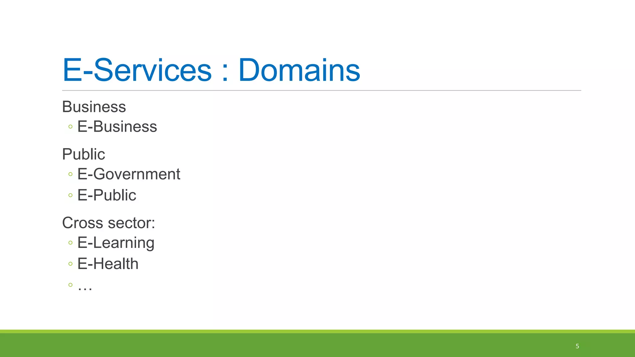 E-Services : Domains
Business
◦ E-Business
Public
◦ E-Government
◦ E-Public
Cross sector:
◦ E-Learning
◦ E-Health
◦ …
5
 