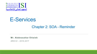 E-Services
Chapter 2: SOA - Reminder
Mr. Abdessattar Ettaieb
ARS1/2 - 2016-2017
 