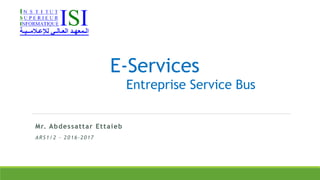 Mr. Abdessattar Ettaieb
ARS1/2 - 2016-2017
E-Services
Entreprise Service Bus
 