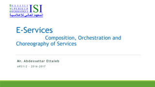 Mr. Abdessattar Ettaieb
ARS1/2 - 2016-2017
E-Services
Composition, Orchestration and
Choreography of Services
 