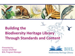 Building	the		
Biodiversity	Heritage	Library		
Through	Standards	and	Content	
	
Presented by:
Carolyn Sheffield
BHL Program Manager
 