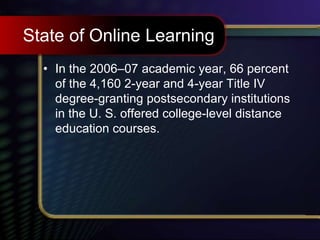 State of Online Learning
• In the 2006–07 academic year, 66 percent
of the 4,160 2-year and 4-year Title IV
degree-granting postsecondary institutions
in the U. S. offered college-level distance
education courses.
 