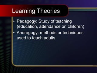Learning Theories
• Pedagogy: Study of teaching
(education, attendance on children)
• Andragogy: methods or techniques
used to teach adults
 