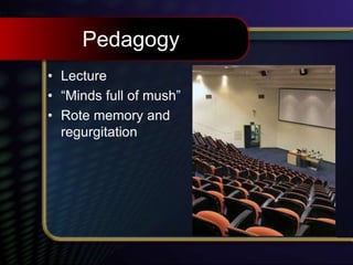 Pedagogy
• Lecture
• “Minds full of mush”
• Rote memory and
regurgitation
 