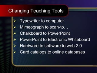 Changing Teaching Tools
 Typewriter to computer
 Mimeograph to scan-to…
 Chalkboard to PowerPoint
 PowerPoint to Electronic Whiteboard
 Hardware to software to web 2.0
 Card catalogs to online databases
 