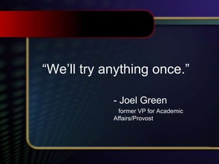 “We’ll try anything once.”
- Joel Green
former VP for Academic
Affairs/Provost
 