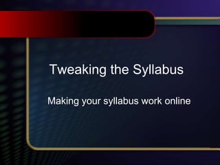 Tweaking the Syllabus
Making your syllabus work online
 