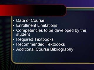 • Date of Course
• Enrollment Limitations
• Competencies to be developed by the
student
• Required Textbooks
• Recommended Textbooks
• Additional Course Bibliography
 