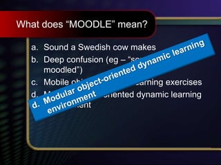 What does “MOODLE” mean?
a. Sound a Swedish cow makes
b. Deep confusion (eg – “someone is be-
moodled”)
c. Mobile objects or deep learning exercises
d. Modular object-oriented dynamic learning
environment
 