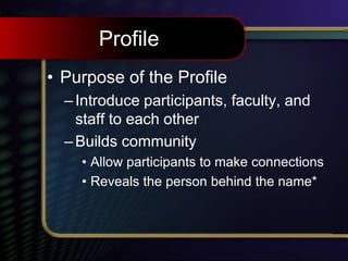 Profile
• Purpose of the Profile
–Introduce participants, faculty, and
staff to each other
–Builds community
• Allow participants to make connections
• Reveals the person behind the name*
 
