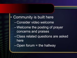 • Community is built here
–Consider video welcome
–Welcome the posting of prayer
concerns and praises
–Class related questions are asked
here
–Open forum = the hallway
 