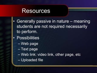 Resources
• Generally passive in nature – meaning
students are not required necessarily
to perform.
• Possibilities
– Web page
– Text page
– Web link: video link, other page, etc
– Uploaded file
 