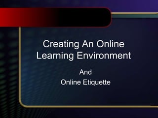 Creating An Online
Learning Environment
And
Online Etiquette
 