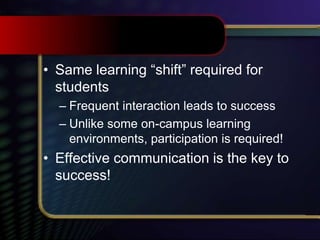 • Same learning “shift” required for
students
– Frequent interaction leads to success
– Unlike some on-campus learning
environments, participation is required!
• Effective communication is the key to
success!
 