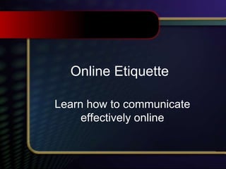 Online Etiquette
Learn how to communicate
effectively online
 