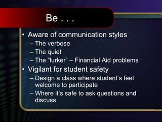 Be . . .
• Aware of communication styles
– The verbose
– The quiet
– The “lurker” – Financial Aid problems
• Vigilant for student safety
– Design a class where student’s feel
welcome to participate
– Where it’s safe to ask questions and
discuss
 