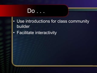 Do . . .
• Use introductions for class community
builder
• Facilitate interactivity
 