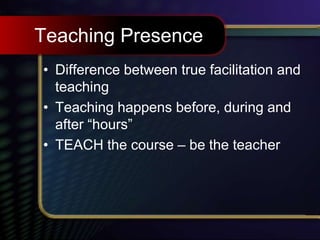 Teaching Presence
• Difference between true facilitation and
teaching
• Teaching happens before, during and
after “hours”
• TEACH the course – be the teacher
 