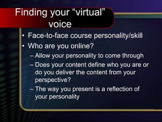 Finding your “virtual”
voice
• Face-to-face course personality/skill
• Who are you online?
– Allow your personality to come through
– Does your content define who you are or
do you deliver the content from your
perspective?
– The way you present is a reflection of
your personality
 