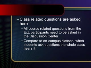 –Class related questions are asked
here
• All course related questions from the
ExL participants need to be asked in
the Discussion Center
• Compare to on-campus classes, when
students ask questions the whole class
hears it
 