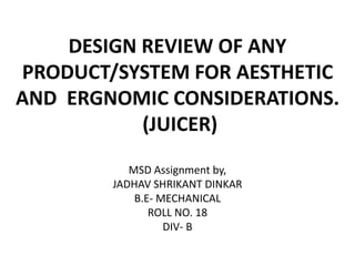 DESIGN REVIEW OF ANY
PRODUCT/SYSTEM FOR AESTHETIC
AND ERGNOMIC CONSIDERATIONS.
(JUICER)
MSD Assignment by,
JADHAV SHRIKANT DINKAR
B.E- MECHANICAL
ROLL NO. 18
DIV- B
 