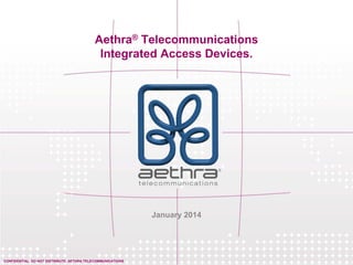 CONFIDENTIAL. DO NOT DISTRIBUTE. AETHRA TELECOMMUNICATIONS
Aethra® Telecommunications
Integrated Access Devices.
January 2014
 