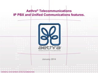 Aethra® Telecommunications
IP PBX and Unified Communications features.

January 2014

CONFIDENTIAL. DO NOT DISTRIBUTE. AETHRA TELECOMMUNICATIONS

 