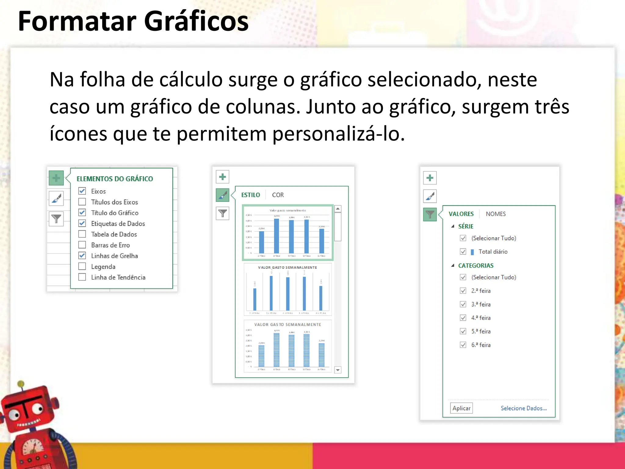 Formatar Gráficos
Na folha de cálculo surge o gráfico selecionado, neste
caso um gráfico de colunas. Junto ao gráfico, surgem três
ícones que te permitem personalizá-lo.
 