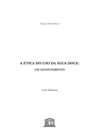 Edições UNESCO Brasil




A ÉTICA DO USO DA ÁGUA DOCE:
      UM LEVANTAMENTO




          Lord Selborne
 