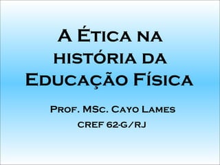 A Ética na
  história da
Educação Física
  Prof. MSc. Cayo Lames
      CREF 62-G/RJ
 