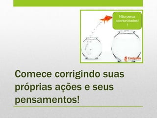 Comece corrigindo suas
próprias ações e seus
pensamentos!
Não perca
oportunidades!
!
 
