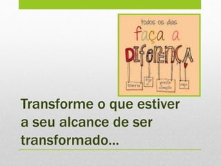 Transforme o que estiver
a seu alcance de ser
transformado...
 