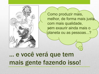 ... e você verá que tem
mais gente fazendo isso!
Como produzir mais,
melhor, de forma mais justa,
com mais qualidade,
sem exaurir ainda mais o
planeta ou as pessoas...?
 