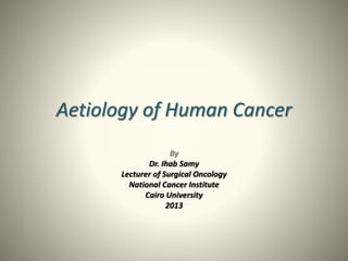 Aetiology of Human Cancer
By
Dr. Ihab Samy
Lecturer of Surgical Oncology
National Cancer Institute
Cairo University
2013
 