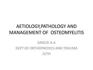 AETIOLOGY,PATHOLOGY AND
MANAGEMENT OF OSTEOMYELITIS
SANUSI A.A
DEPT OF ORTHOPAEDICS AND TRAUMA
JUTH
 