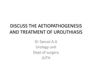 DISCUSS THE AETIOPATHOGENESIS
AND TREATMENT OF UROLITHIASIS
Dr Sanusi A.A
Urology unit
Dept of surgery
JUTH
 