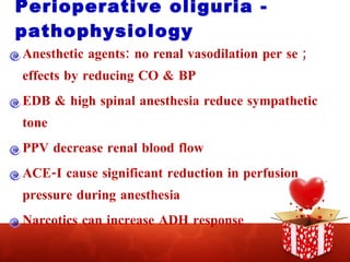 Perioperative oliguria - pathophysiology Anesthetic agents: no renal vasodilation per se ; effects by reducing CO & BP EDB & high spinal anesthesia reduce sympathetic tone PPV decrease renal blood flow ACE-I cause significant reduction in perfusion pressure during anesthesia Narcotics can increase ADH response 