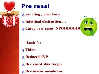 Pre renal vomiting , diarrhoea  Intestinal obstruction…. Carry over cases..NPOOOOOOO Look for Thirst Reduced JVP Decreased skin turgor Dry mucus membrane 