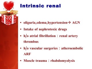 Intrinsic renal oliguria,edema,hypertension   AGN Intake of nephrotoxic drugs h/o atrial fibrillation : renal artery thrombus h/o vascular surgeries : atheroembolic ARF Muscle trauma : rhabdomyolysis 