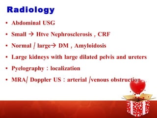 Radiology  Abdominal USG Small    Htve Nephrosclerosis , CRF Normal / large   DM , Amyloidosis Large kidneys with large dilated pelvis and ureters Pyelography : localization MRA/ Doppler US : arterial /venous obstruction 